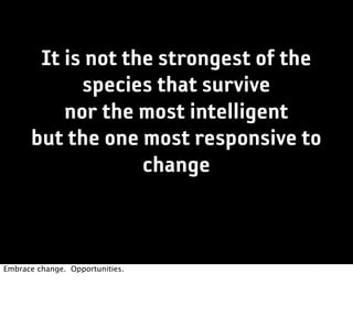 It is not the strongest of the
            species that survive
          nor the most intelligent
      but the one most responsive to
                   change



Embrace change. Opportunities.
 