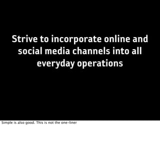 Strive to incorporate online and
       social media channels into all
            everyday operations




Simple is also good. This is not the one-liner
 