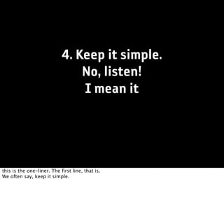 4. Keep it simple.
                               No, listen!
                               I mean it




this is the one-liner. The ﬁrst line, that is.
We often say, keep it simple.
 