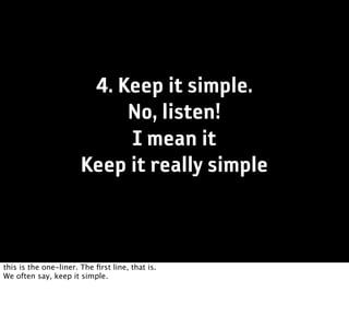 4. Keep it simple.
                            No, listen!
                            I mean it
                       Keep it really simple


this is the one-liner. The ﬁrst line, that is.
We often say, keep it simple.
 