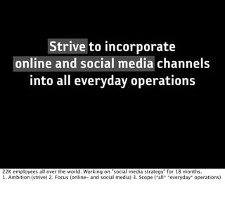 Strive to incorporate
     online and social media channels
       into all everyday operations




22K employees all over the world. Working on ”social media strategy” for 18 months.
1. Ambition (strive) 2. Focus (online- and social media) 3. Scope (*all* *everyday* operations)
 