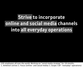 Strive to incorporate
     online and social media channels
       into all everyday operations




22K employees all over the world. Working on ”social media strategy” for 18 months.
1. Ambition (strive) 2. Focus (online- and social media) 3. Scope (*all* *everyday* operations)
 