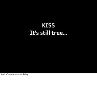 KISS
                               It’s still true...




And it’s your responsibility
 