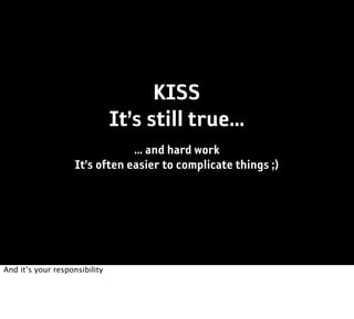 KISS
                               It’s still true...
                                ... and hard work
                    It’s often easier to complicate things ;)




And it’s your responsibility
 