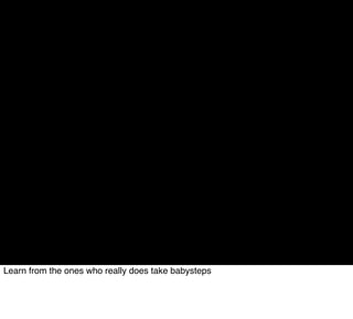 Learn from the ones who really does take babysteps
 