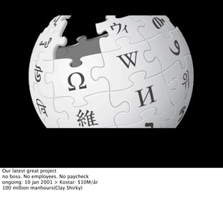 Our latest great project
no boss. No employees. No paycheck
ongoing: 10 jan 2001 > Kostar: $10M/år
100 million manhours(Clay Shirky)
 