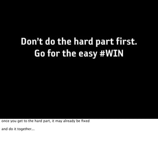 Don’t do the hard part first.
              Go for the easy #WIN




once you get to the hard part, it may already be ﬁxed

and do it together...
 