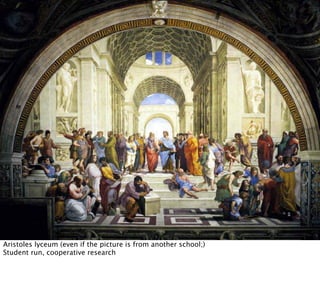 Aristoles lyceum (even if the picture is from another school;)
Student run, cooperative research
 