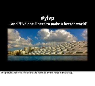 #ylvp
      ... and ”five one-liners to make a better world”




The picture: Honored to be here and humbled by the force in this group.
 