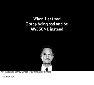 When I get sad
                          I stop being sad and be
                             AWESOME instead




Key take away Barney Stinson (How I met your mother)

"The Bro Code" ...
 