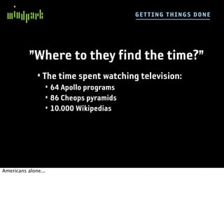 G E TT I NG TH IN GS DO NE




           ”Where to they find the time?”
              • The time spent watching television:
                 • 64 Apollo programs
                 • 86 Cheops pyramids
                 • 10.000 Wikipedias




Americans alone...
 