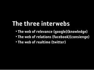 The three interwebs
 • The web of relevance (google)(knowledge)
 • The web of relations (facebook)(consienge)
 • The web of realtime (twitter)
 