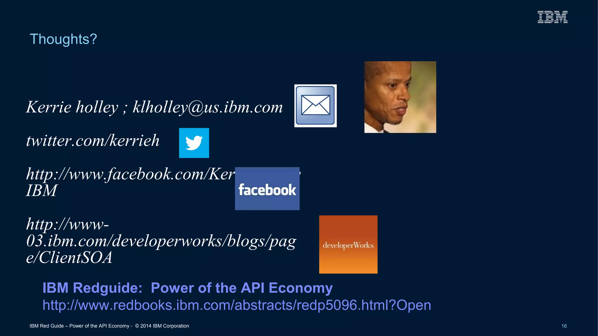 Thoughts? 
Kerrie holley ; klholley@us.ibm.com 
twitter.com/kerrieh 
http://www.facebook.com/KerrieHolley 
IBM 
http://www- 
03.ibm.com/developerworks/blogs/pag 
e/ClientSOA 
IBM Redguide: Power of the API Economy 
http://www.redbooks.ibm.com/abstracts/redp5096.html?Open 
IBM Red Guide – Power of the API Economy - © 2014 IBM Corporation 16 
