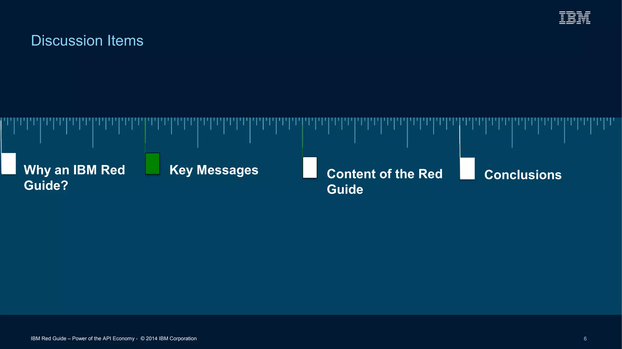 Discussion Items 
Why an IBM Red 
Guide? 
Key Messages Content of the Red 
Guide 
Conclusions 
IBM Red Guide – Power of the API Economy - © 2014 IBM Corporation 6 
 