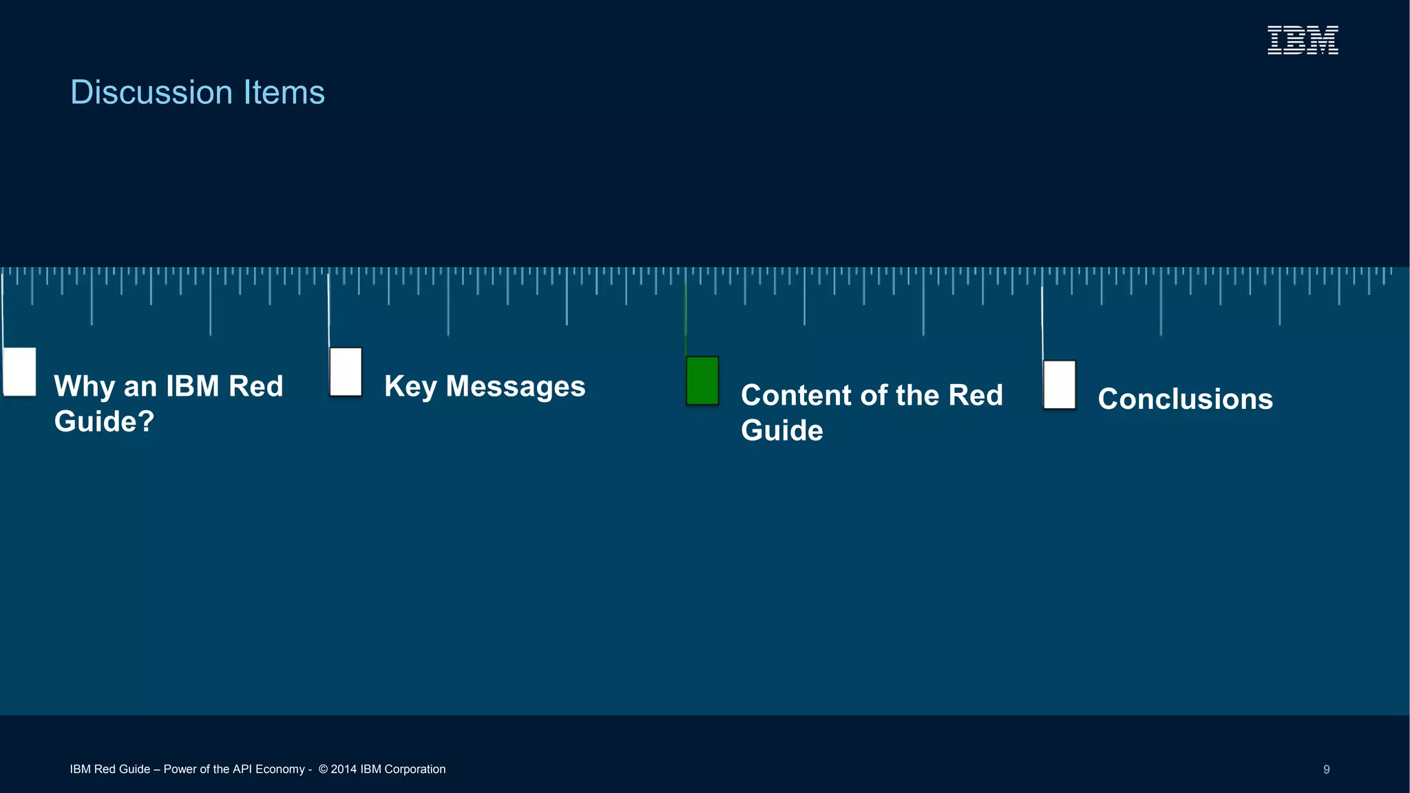 Discussion Items 
Why an IBM Red 
Guide? 
Key Messages Content of the Red 
Guide 
Conclusions 
IBM Red Guide – Power of the API Economy - © 2014 IBM Corporation 9 
 