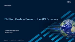 API Economy 
IBM Red Guide – Power of the API Economy 
Kerrie Holley, IBM Fellow 
IBM Research 
IBM Red Guide – Power of the API Economy - © 2014 IBM Corporation 
 