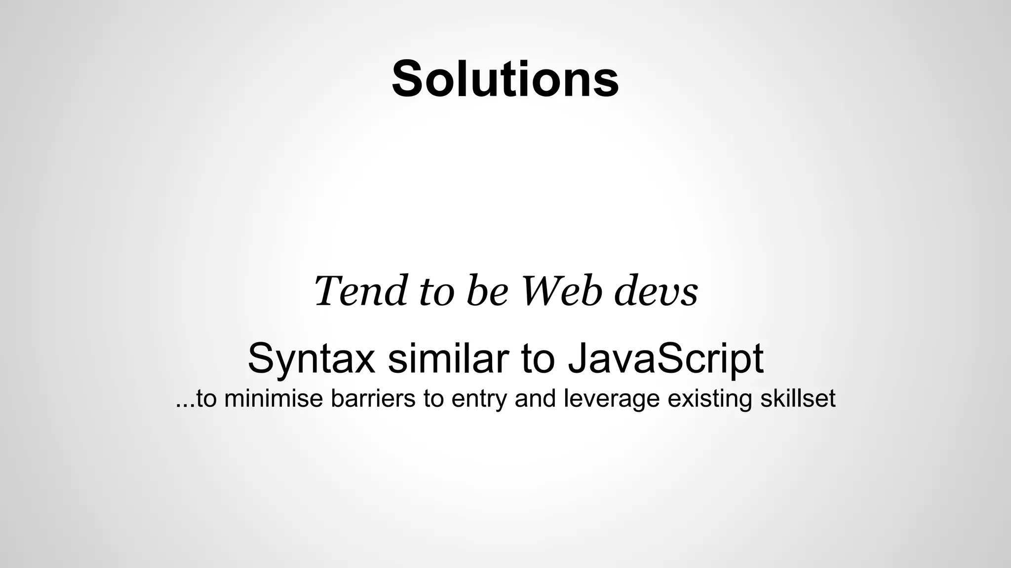 Solutions 
Tend to be Web devs 
Syntax similar to JavaScript 
...to minimise barriers to entry and leverage existing skillset 
 