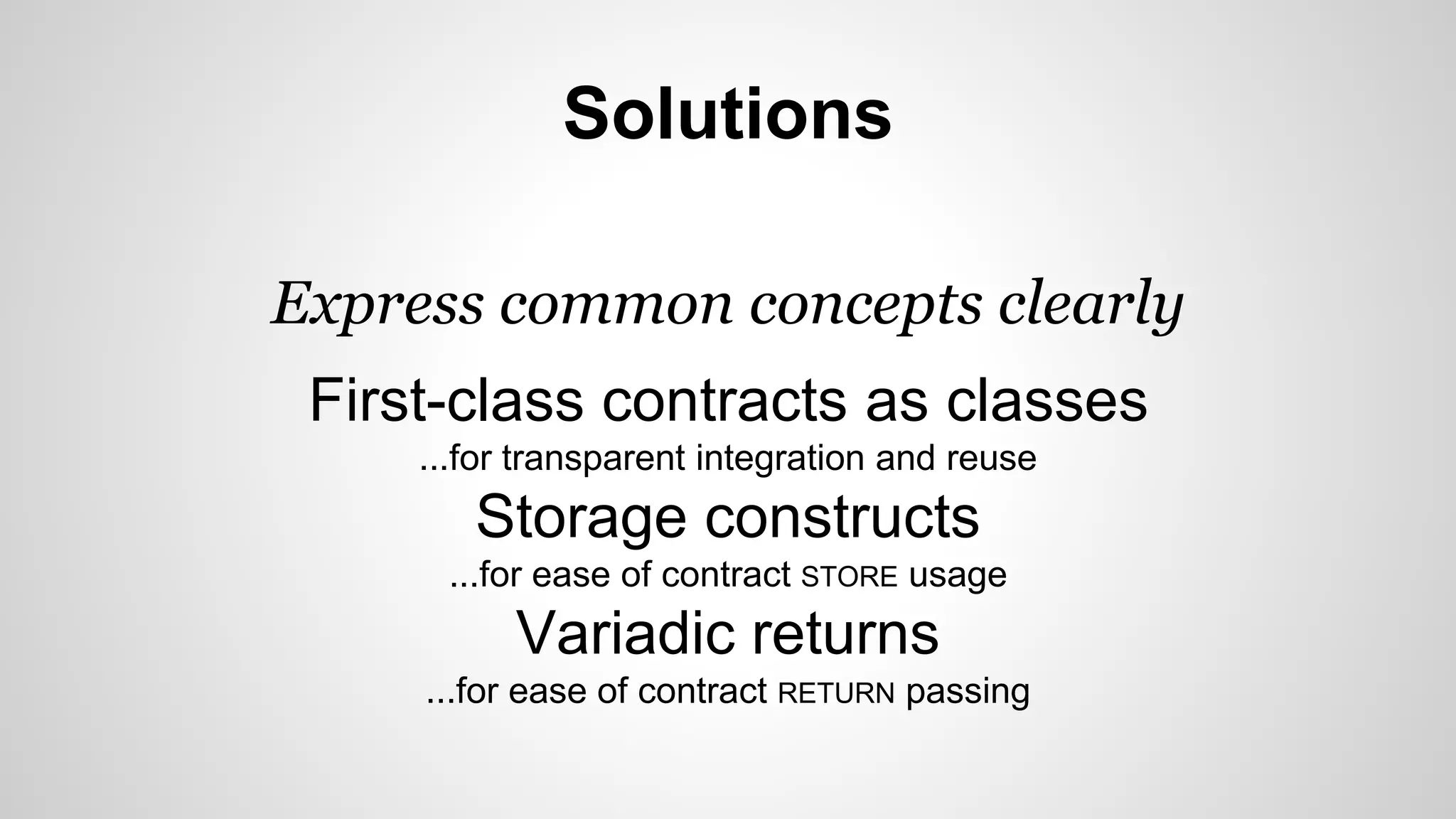 Solutions 
Express common concepts clearly 
First-class contracts as classes 
...for transparent integration and reuse 
Storage constructs 
...for ease of contract STORE usage 
Variadic returns 
...for ease of contract RETURN passing 
 