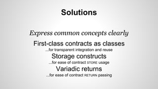 Solutions 
Express common concepts clearly 
First-class contracts as classes 
...for transparent integration and reuse 
Storage constructs 
...for ease of contract STORE usage 
Variadic returns 
...for ease of contract RETURN passing 
 