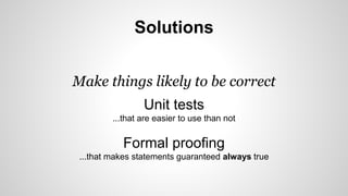 Solutions 
Make things likely to be correct 
Unit tests 
...that are easier to use than not 
Formal proofing 
...that makes statements guaranteed always true 
 
