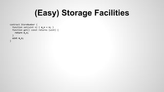 (Easy) Storage Facilities 
contract StoreNumber { 
function set(uint n) { m_n = n; } 
function get() const returns (uint) { 
return m_n; 
} 
uint m_n; 
} 
 