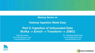 Meetup Series on
Hadoop Ingestion Made Easy
Part 3: Ingestion of Unbounded Data
(Kafka -> Enrich -> Transform -> JDBC)
Dr. Sandeep Deshmukh
Committer@Apache Apex
Engineer@DataTorrent
Yogi Devendra
Committer@Apache Apex
Engineer@DataTorrent
 
