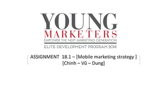 ASSIGNMENT 18.1 – [Mobile marketing strategy ]
[Chinh – Vũ – Dung]
 