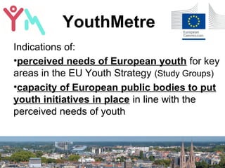 YouthMetre
Indications of:
•perceived needs of European youth for key
areas in the EU Youth Strategy (Study Groups)
•capac...