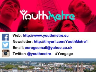 Web: http://www.youthmetre.eu
Newsletter: http://tinyurl.com/YouthMetre1
Email: eurogeomail@yahoo.co.uk
Twitter: @youthmet...