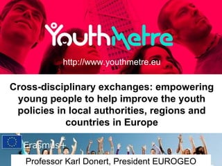 Cross-disciplinary exchanges: empowering
young people to help improve the youth
policies in local authorities, regions and
countries in Europe
http://www.youthmetre.eu
Professor Karl Donert, President EUROGEO
 