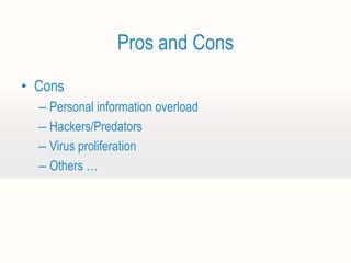 Pros and Cons
• Cons
  – Personal information overload
  – Hackers/Predators
  – Virus proliferation
  – Others …
 