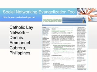 Social Networking Evangelization Tool
http://www.c-web-developer.net




      Catholic Lay
      Network –
      Dennis
      Emmanuel
      Cabrera,
      Philippines
 