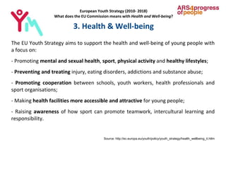 European Youth Strategy (2010- 2018)
What does the EU Commission means with Health and Well-being?
3. Health & Well-being
...