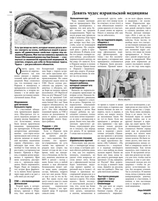 №
1616
11
мая
—18
мая
2023
www.evreimir.com
10
ЗДОРОВЬЕ
ПО-ИЗРАИЛЬСКИ
О
тмечу сразу, что
многое из перечис-
ленного так или
иначе связано с перина-
тальной либо детской ме-
дициной. Ведь сложилось
так, что половину года в
Израиле я находилась в
прекрасном состоянии бе-
ременности, а вторую по-
ловину — в не менее пре-
красном состоянии новои-
спеченной мамы. Итак:
Мороженое
для лечения
больного горла
Я — счастливый облада-
тель хронического фарин-
гита. Обостриться эта га-
дость надумала аккурат на
втором месяце беременно-
сти. Естественно, лечить
было нельзя практически
никакими традиционны-
ми препаратами. В России
авторитетные дипломиро-
ванные «ухо-горло-носы»
прописывали мне сотни ре-
цептов, начиная от водоч-
ной настойки, заканчивая
спреем «Прополис», ком-
ментируя при этом: «Его
вообще-то тоже нельзя, но
раз в день с осторожностью
можно». Приехав в Изра-
иль, я первым делом напра-
вилась к терапевту. Врач
меня осмотрела, расспро-
сила и… прописала моро-
женое. Много мороженого.
Ведро. Надо ли говорить,
что острая фаза фаринги-
та (а значит, боль) прошла
через пару дней и не дает о
себе знать до сих пор?
УЗИ — этополноценная
фотосессия
Второй врач, к которо-
му я закономерно напра-
вилась, приехав в Изра-
иль, был женский врач.
Колоритный израильтя-
нин Боря с порога встре-
тил меня одесскими шут-
ками, выдававшими его
происхождение. Но самое
интересное ждало меня на
УЗИ. После скупых рос-
сийских «да, здоров», «да,
девочка» я обалдела, ког-
да Боря на полном серьезе
воскликнул: «О! Вертится!
Нога во рту! Видали?! Сей-
час так ее щелкнем! Сей-
час повернется, и еще щел-
кнем боком! Вот так! Твои
подруги обзавидуются, ни
у кого таких фоток не бу-
дет!». Это был обычный
плановый прием, за УЗИ я
ничего не доплачивала. Я
ушла от врача с десятком
фотографий своего буду-
щего ребенка.
Роддом — это
проходной двор
Если в Израиле муж
не присутствует на ро-
дах, значит, рожени-
ца — мать-одиночка. Без-
условно, это иронич-
но-утрированно, но суть
такова: вас привозит в
роддом ваш супруг, вас
увозит оттуда он же, и все
время, пока вы находи-
тесь в больнице, он без ба-
хил, шапочек, анализов на
ВИЧ и доплат — всегда с
вами. Более того, в любой
момент к вам абсолютно
безнаказанно может зай-
ти ваша мама, свекровь,
сестра, бабушка, подруга
или все они разом. Ниче-
го вам и им за это не бу-
дет. Все ваши гости еще
могут поесть вместе с вами
больничной еды (это от-
дельное израильское
чудо). Роддом — это про-
ходной двор. В хорошем
смысле слова.
Больничная еда
Чудо, плавно вытекаю-
щее из предыдущего. Мы
заранее договорились с
врачом, что моя дочь бу-
дет только на грудном
вскармливании. Через час
после родов мне принесли
кофе и шоколад. Еще через
час — кормить дочь. Че-
рез четыре часа был суп,
стейк, салат из помидоров
и апельсины. На следую-
щий день — рыба и крас-
ные яблоки. В общем, если
бы это увидел главврач ка-
кого-нибудь российского
перинатального центра, он
бы умер. От зависти. Есть
в Израиле можно и нужно
все. И всегда. Прием пищи
в Израиле — националь-
ный вид спорта. И рожде-
ние ребенка никак не вли-
яет на эту аксиому.
Первые люди в жизни
вашего ребенка,
которые сажают его
в автокресло
Выписка из израильско-
го роддома происходит на
вторые сутки. Никаких бе-
лых конвертов с рюшками,
машин с шарами и «спаси-
бо за дочь». Напротив, тут
израильтяне показывают
всю рациональность сво-
его подхода к детям. Вам
отдадут ребенка на «ре-
сепшене» клиники, только
если папа лично поднимет-
ся за ним с автокреслом в
руках. Более того, вам обя-
зательно пристегнут ре-
бенка, отрегулируют рем-
ни и покажут, как впредь
это делать. И не приведи
Г-сподь вам ослушаться.
Депрессия глазами
израильских врачей
Напоследок вам расска-
жут о температуре возду-
ха и воды, в которых дол-
жен обитать ребенок дома,
о том, как его кормить,
пеленать, ухаживать, но
уделят этим вопросам от
силы минут пять. Когда
же с официальной частью
будет покончено, медсе-
стра примет крайне се-
рьезный вид и скажет: «А
теперь о признаках по-
слеродовой депрессии и о
том, когда вам надо обра-
щаться к врачу. Это очень
важно». Затем последу-
ет получасовой рассказ о
том, что, «если вы более
двух недель ничего не хо-
тите делать, находитесь
в апатии, меланхолии и
вселенской грусти, набе-
рите вот этот номер (если
не отвечает, то вот этот), и
вам обязательно помогут
снова прыгать от счастья».
Я ушам своим не верила.
Никто и никогда обо мне
так не заботились.
Вы не подтянете иврит,
общаясь с
израильскими
врачами
Терапевт, гинеколог, аку-
шер, офтальмолог, педи-
атр, физиотерапевт, ор-
топед — все без исключе-
ния врачи, с которыми мне
приходилось сталкиваться
в Израиле, были русскоя-
зычными. Прожив какое-
то время в стране и начав
учить язык, я старалась как
можно больше на нем го-
ворить, пусть и коряво, и
читать все вокруг вплоть
до магазинных чеков. Но
не тут-то было. Если мы
приходили с дочерью де-
лать прививки — нас при-
нимала только русскоя-
зычная медсестра. Если
шли к педиатру — анало-
гичная ситуация. Однаж-
ды мы пришли к детскому
ортопеду, на двери которо-
го гордо красовалась вы-
веска «Абу Сайнинг». «Ну,
наконец-то», — подумала
я в надежде поговорить
хоть с кем-нибудь на своем
жалком иврите. Каким же
было мое лицо, когда че-
рез минуту разговора врач
протянул: «А вы, наверное,
из России? Мои родите-
ли оттуда, я немного знаю
язык. Давайте на русском,
вам так удобнее!». Мне так
действительно удобнее.
Быстрота реакции
врачей — как у
спортсмена на
Олимпиаде
Ни для кого не секрет,
что Израиль — рассла-
бленная страна. Эта рас-
слабленность выражает-
ся во всех сферах жизни,
и медицина — не исклю-
чение. Израильские вра-
чи никогда не придут к
вам домой смотреть горло
и слушать дыхание, как в
России. Детская темпера-
тура «38,4» у них не счи-
тается поводом для беспо-
койства. Если честно, то
вообще мало что считает-
ся настоящим поводом для
волнения. Но! Если повод
для волнения вдруг слу-
чается, эти люди на глазах
превращаются в Бэтма-
нов с дикой скоростью ре-
акции и выдержкой. Мои
роды шли нормально до
самого последнего момен-
та, до тех пор, пока вдруг,
для всех неожиданно, у до-
чери резко не упал пульс. В
палате, кроме нас с супру-
гом, была лишь акушерка.
Тогда я не знала, что не-
большой экран из нашей
палаты (ровно, как и из
других) выходит в кори-
дор, где сидят врачи. Ког-
да неожиданно перестало
слышаться биение сердца
моей еще не рожденной
дочери, вся палата вмиг
наполнилась людьми в зе-
леных халатах. Их было че-
ловек десять, они тихо пе-
реговаривались между со-
бой и совершали какие-то
манипуляции. Как потом
оказалось, они ставили ва-
куум. В экстренной ситуа-
ции они делали все не про-
сто для того, чтобы спасти
ребенка, а еще и для мак-
симальной пользы для его
здоровья — чтобы он ро-
дился естественным пу-
тем, без кесарева сечения.
Так и случилось. И именно
тогда, когда я увидела свою
новорожденную девочку,
здоровую и счастливую, я
поняла, в чем настоящая
сила и мудрость израиль-
ской медицины.
Лера БАШЕЙ
mjcc.ru
Девять чудес израильской медицины
Фото: oka.fm
Есть три вещи на свете, которые можно делать веч-
но: смотреть на огонь, любоваться водой и рассу-
ждать об удивительных свойствах страны под на-
званием Израиль. Мне посчастливилось прожить на
ЗемлеОбетованнойровногод.Ещебольше — стол-
кнуться со знаменитой израильской медициной. И,
конечно, открыть для себя ее безусловные чудеса.
Чудеса — для российского обывателя.
 