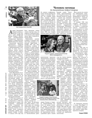 №
1616
11
мая
—18
мая
2023
www.evreimir.com
24
ИМЕНА
А
ндрей Дмитриевич
Сахаров родился в
Москве 21 мая 1921
года в семье профессора
физики Второго Москов-
ского Государственного
Университета, переимено-
ванного в Педагогический:
МГПИ имени В. И. Ленина.
Физический факультет
располагался напротив
Новодевичьего кладбища,
в дореволюционном особ-
няке. В стенах этого за-
ведения, можно сказать,
прошло детство и юность
будущего академика. Он с
энтузиазмом целыми ча-
сами возился с оборудо-
ванием, проводил свои
первые опыты в довольно
хорошо оснащённых лабо-
раториях. Интересно, что
в годы, предшествующие
его ссылке в Горький, ког-
да ему отказали в работе в
Академии Наук, академик
возвратился в Педагоги-
ческий для работы в каче-
стве консультанта.
Своё образование он по-
лучил на физическом фа-
культете МГУ, но его не
закончил из-за начала От-
ечественной войны. Ди-
плом о высшем образова-
нии он получил в Ашхаба-
де — столице Туркменской
ССР. После непродолжи-
тельной работы в качестве
лаборанта в Ульяновске, в
1945 году он возвращает-
ся в Москву и поступает в
аспирантуру в Физический
Институт Академии Наук
СССР (ФИАН). В 1947 году
успешно защитил канди-
датскую диссертацию.
В 1948 году в возрасте 27
лет был включён в груп-
пу Курчатова. С 1950 года
безвыездно в Сарове над
созданием водородной
бомбы. Следующие три
года ознаменовались не-
бывалым взлётом его ка-
рьеры. После успешного
испытания первой водо-
родной бомбы «Слойка»
12 августа 1953 года ему
была присвоена учёная
степень доктора наук, его
избрали в Академию Наук,
и он получил свою первую
звезду Героя Социалисти-
ческого Труда.
Наибольшим успехом
Сахарова в военной тема-
тике было создание и ис-
пытание Царь-бомбы в
октябре 1961 года. Хотя
инициатива создания её
исходила от самих учёных,
Сахаров во время посеще-
ния Хрущёва Арзамаса-16
заметил руководителю
страны, что баланс ядерно-
го оружия между Западом
и Востоком уже достигнут,
и вряд ли разумно строить
ещё одну сверхбомбу, на
что Хрущёв, загоревший-
ся идеей её создания, воз-
мущённо ответил: «Суще-
ствует только одна поли-
тика — политика силы. Я
был бы таким же слюнтя-
ем, как и Вы, академик Са-
харов, если бы думал ина-
че». Присутствующие на
встрече решили, что карье-
ра коллеги закончена, од-
нако Хрущёв решил оста-
вить Сахарова руководите-
лем работы за его талант и
компетентность.
После успешного
испытания Царь-
бомбы в списке на-
граждённых учёных
фамилия Сахарова
отсутствовала. Ему
припомнили «сму-
ту». Однако и на этот
раз Хрущёв настоял
на заслуженной пра-
вительственной на-
граде, и собственно-
ручно прикрепил к
пиджаку Сахарова
третью золотую ме-
даль Героя. По-настояще-
му трения учёного с силь-
ными мира сего начались
значительно позже, в 1967
году, когда учёный высту-
пил против гонки воору-
жений, в частности, против
разработки средств защиты
от баллистических ракет.
Он написал конфиденци-
альное письмо руководству
страны, в котором объяс-
нял, что создание новых
более мощных военных
средств неизбежно приве-
дёт к третьей мировой во-
йне. В этом же письме он
просил разрешения высту-
пить в прессе для открытой
дискуссии. Брежнев проиг-
норировал это письмо и не
позволил никаких публич-
ных обсуждений. В следу-
ющем 1968 году Сахаров
закончил работу над своим
политическим трактатом:
«Размышления о прогрессе,
мирном сосуществовании
и интеллектуалной свобо-
де», который начал распро-
страняться в самиздате, а
затем и в зарубежной прес-
се. Как следствие, он был
отстранён от всех секрет-
ных работ и возвратился в
свой родной ФИАН, про-
должая работать над фун-
даментальными вопросами
теоретической физики.
В 1970 году он основал
вместе с диссидентами Ва-
лерием Чалидзе и Андре-
ем Твердохлебовым Ко-
митет по правам челове-
ка, первую в Советском
Союзе неправительствен-
ную организацию, боров-
шуюся с многочисленны-
ми нарушениями консти-
туционных прав в нашей
бывшей стране. Число
людей, присоединивших-
ся к Комитету, росло. Пу-
бличные акции на улицах,
у зданий суда, милицей-
ских участков, посольств
зарубежных стран, при-
влекало внимание мно-
гих людей по всему миру.
Комитет поддерживала
Организация Объединён-
ных Наций. Власти всеми
средствами старались за-
душить это народное дви-
жение, первое за всю исто-
рию советского государ-
ства (не считая, конечно,
гражданской войны).
В 1972 году Сахаров же-
нился второй раз (после
смерти первой жены учёно-
го — Клавдии Вихирёвой)
на Елене Боннэр, активной
участнице диссидентского
движения в стране.
В 1975 году Сахарову
присуждается Нобелев-
ская премия мира. Тучи
над головой академика
сгущаются, руководство
ФИАНА в лице его дирек-
тора академика Басова,
грозится уволить
Сахарова с работы.
Наконец, после про-
теста, связанного со
вступлением СССР
в войну с Афгани-
станом, и заявле-
нием о провокации
КГБ в московском
метро (старшее по-
коление читателей
помнит взрыв в од-
ном из вагонов, со-
вершённый «армян-
ским террористом,
недовольным со-
ветской властью»), чаша
терпения властей была пе-
реполнена, и Сахаров 22
января 1980 года был аре-
стован и сослан в «закры-
тый» город Горький (ныне
Нижний Новгород), недо-
ступный для зарубежных
посетителей.
Шесть долгих лет ссылки
под наблюдением сыщи-
ков и врачей-психиатров
продолжаются вплоть до
наступления горбачёв-
ской эры перестройки и
гласности.
19 декабря 1986 года
Сахаров возвращается
в Москву. Он становит-
ся героем и «глашатаем
совести человечества»,
он награждается за свою
правозащитную деятель-
ность почётными звания-
ми, медалями; учреждают-
ся международные премии
его имени. Восторженные
толпы людей встречают
учёного и борца за свободу
в столицах мира, включая
Вашингтон и Нью-Йорк,
он беседует с президента-
ми и руководителями мно-
гих стран мира.
В марте 1989 года он
был избран депутатом в
Верховный Совет СССР.
Помню его выступление
на предвыборном собра-
нии в московском Доме
кино — скромное, ис-
креннее, без лозунгов и
обещаний. Помню его за-
жигательное выступление
за прекращение позорной
войны в Афганистане под
улюканье и возмущение
зала заседаний последне-
го в истории Советского
Союза «конгресса».
Ему не удалось увидеть
распад советской импе-
рии. 14 декабря 1989 года в
одиннадцатом часу вечера,
Елена Боннэр, зайдя в ка-
бинет Сахарова в их квар-
тире, увидела мужа мёрт-
вым, лежащим на полу.
Смерть наступила от сер-
дечного приступа.
Сахаров остаётся в па-
мяти людей, которые его
знали, в названиях улиц,
площадей, музеев, памят-
ников по всему миру. Не-
забываемое впечатление
оставляет статуя, стоя-
щая во дворе Санкт-Пе-
тербургского университе-
та. Сахаров изображён во
весь рост со связанными
руками за спиной, как и
полагалось заключённому.
P.S. Вниманию жителей
и гостей Нью-Йорка! 21
мая в Carnegie Hall cосто-
ится концерт, посвящён-
ный памяти Андрея Дми-
триевича Сахарова.
Генрих ГОЛИН
Человек-легенда
Ко дню рождения Андрея Сахарова
А.Д. Сахаров Фото: ИноСМИ
Андрей Сахаров с женой Еленой Боннэр
Фото: novayagazeta.ru
Андрей Сахаров, Елена Боннэр,
писатели Виктор Некрасов (слева) и Лев
Копелев. Фото: wikimedia.org
 