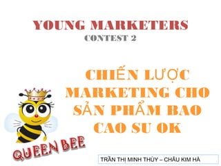 YOUNG MARKETERS
CONTEST 2

CHIẾ N LƯỢ C
MARKETING CHO
SẢ N PHẨ M BAO
CAO SU OK
TRẦN THỊ MINH THÙY – CHÂU KIM HÀ

 