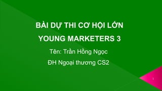 1
BÀI DỰ THI CƠ HỘI LỚN
YOUNG MARKETERS 3
Tên: Trần Hồng Ngọc
ĐH Ngoại thương CS2
 
