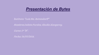 Presentación de Bytes
Instituto: “Luis Ma. Bettendorff”
Nombres:Julieta Furelos, Shadia Alzogaray.
Curso: 2º “B”.
Fecha: 26/07/2016.
 