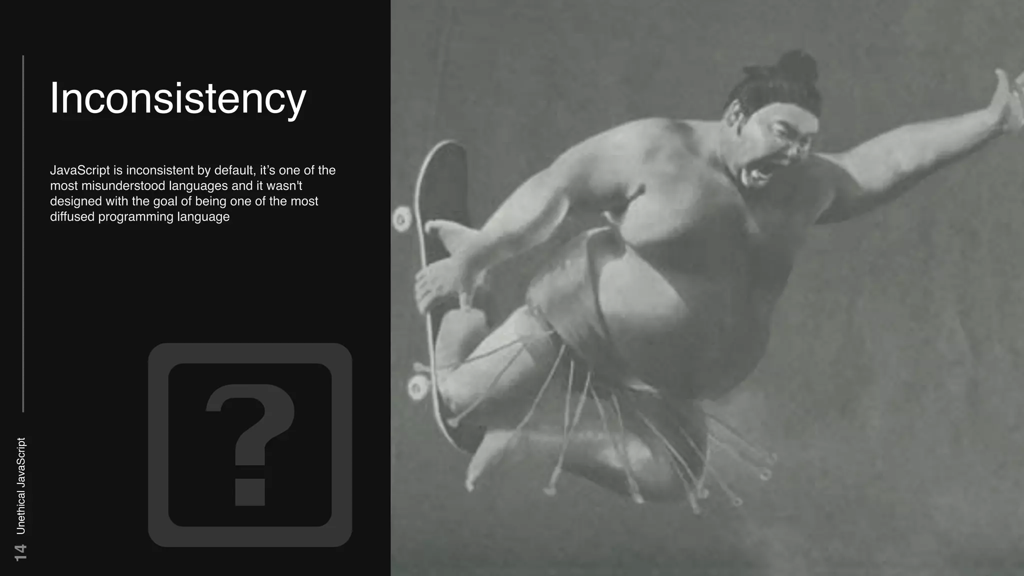 UnethicalJavaScript14
Inconsistency
JavaScript is inconsistent by default, it’s one of the
most misunderstood languages and it wasn't
designed with the goal of being one of the most
diffused programming language
 