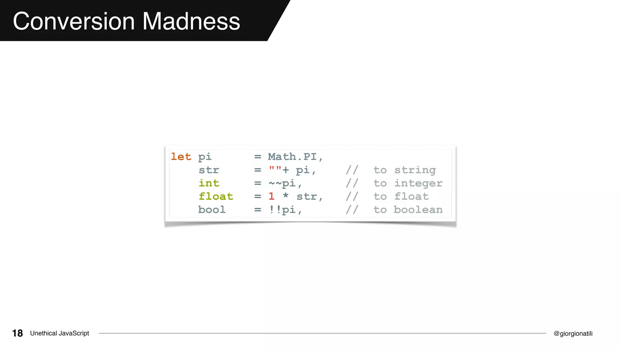 @giorgionatiliUnethical JavaScript18
Conversion Madness
let pi = Math.PI,
str = ""+ pi, // to string
int = ~~pi, // to integer
float = 1 * str, // to float
bool = !!pi, // to boolean
 