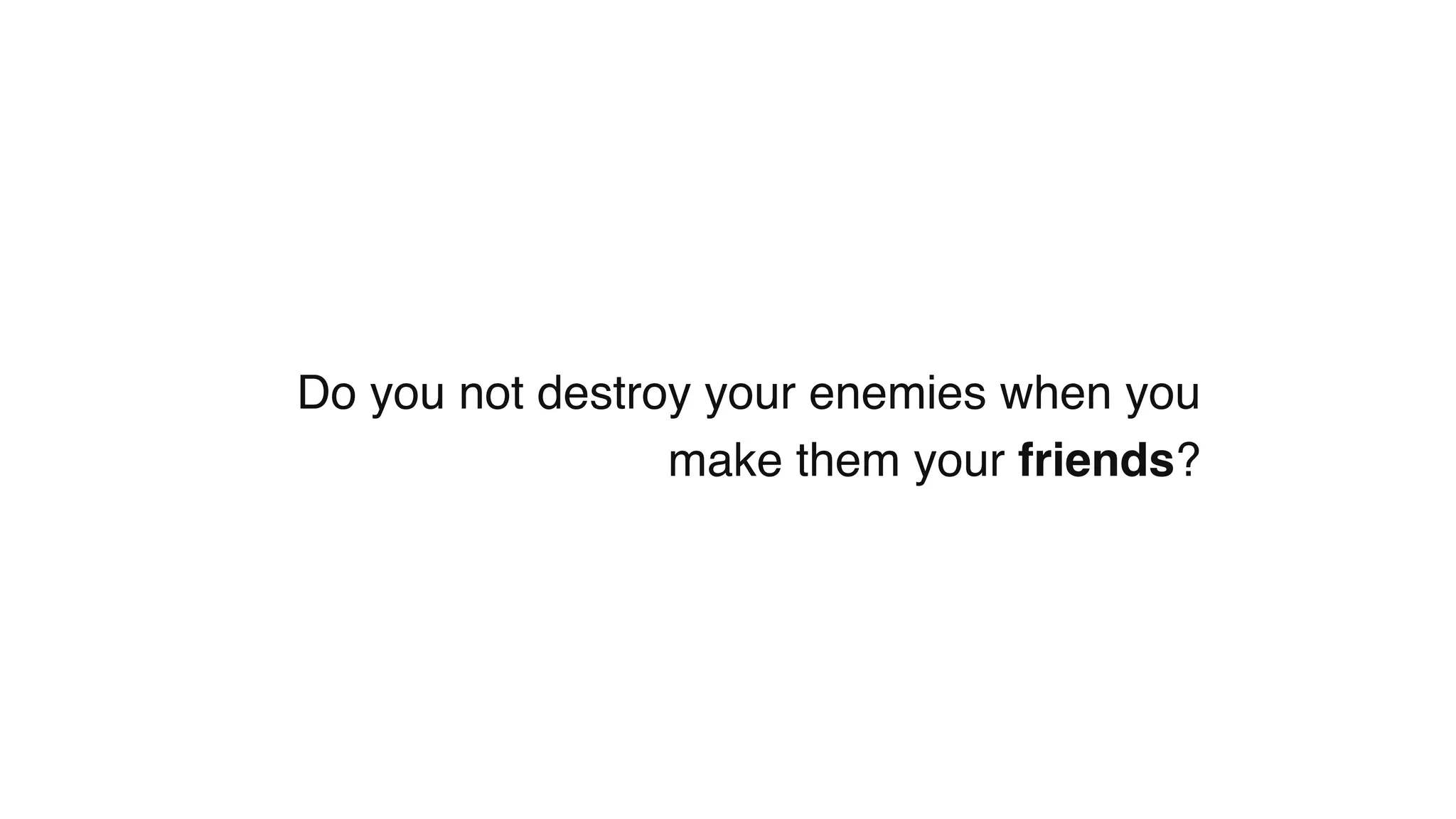 Do you not destroy your enemies when you
make them your friends?
 
