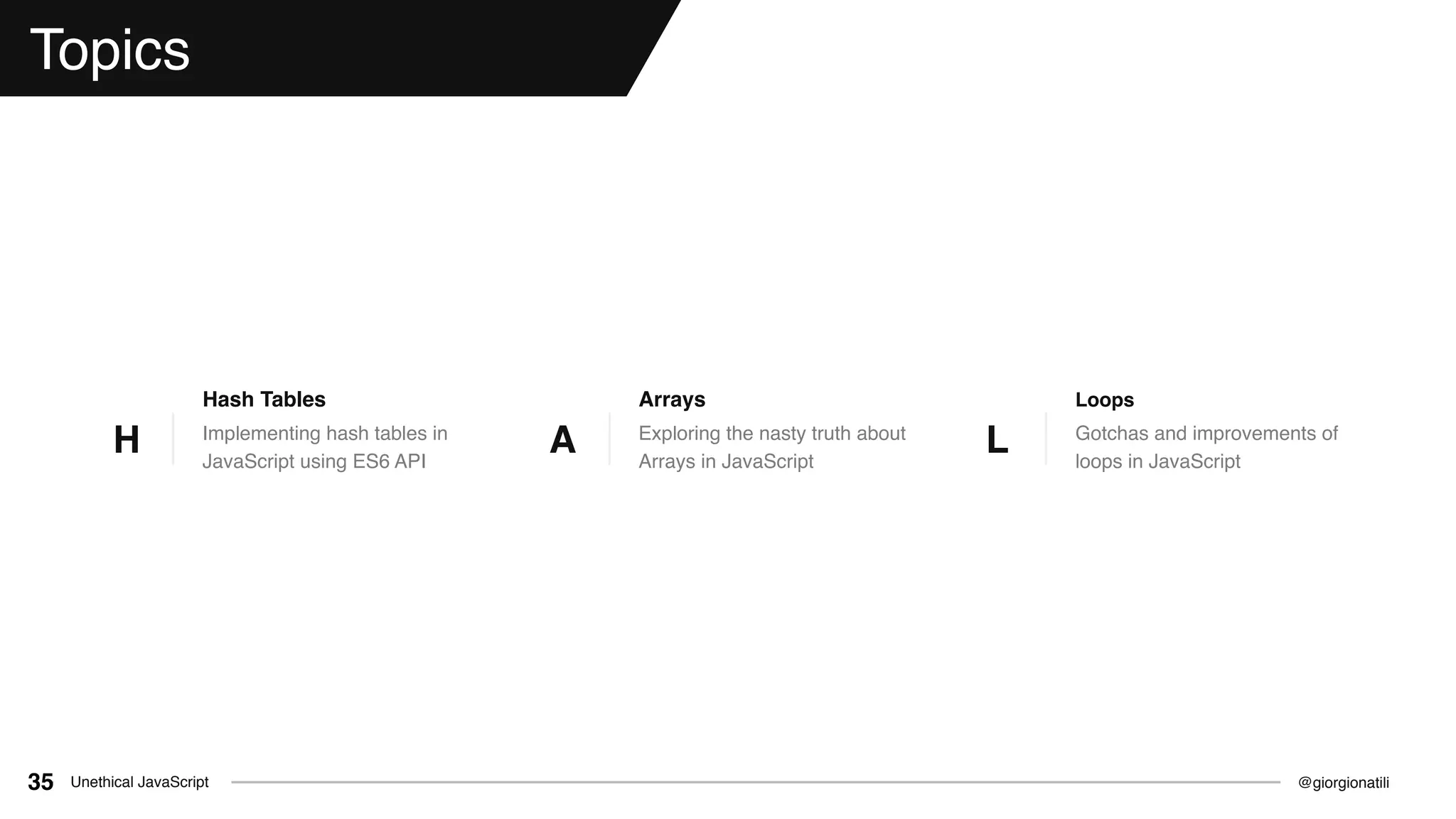 @giorgionatiliUnethical JavaScript35
Topics
Implementing hash tables in
JavaScript using ES6 API
Hash Tables
H Exploring the nasty truth about
Arrays in JavaScript
Arrays
A Gotchas and improvements of
loops in JavaScript
Loops
L
 