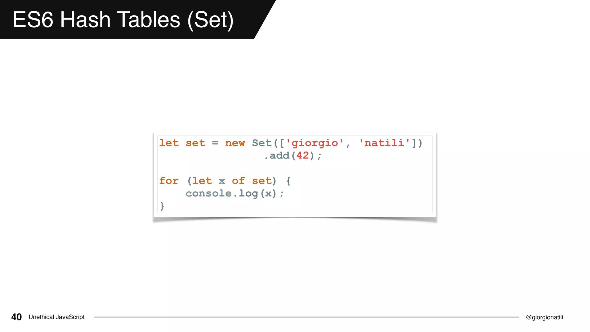 @giorgionatiliUnethical JavaScript40
ES6 Hash Tables (Set)
let set = new Set(['giorgio', 'natili'])
.add(42);
for (let x of set) {
console.log(x);
}
 