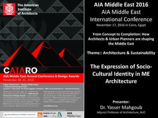 AIA Middle East 2016
AIA Middle East
International Conference
November 17, 2016 in Cairo, Egypt
From Concept to Completion: How
Architects & Urban Planners are shaping
the Middle East
Theme:: Architecture & Sustainability
The Expression of Socio-
Cultural Identity in ME
Architecture
Presenter:
Dr. Yasser Mahgoub
Adjunct Professor of Architecture, AUC
 