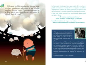 «Pedro y el lobo» se llama también
una de las más famosas composicio-
nes sinfónicas de Serguei Prokófiev
(1891-1953), quien fue uno de los
más destacados músicos rusos del
siglo XX.
Esta obra,escrita en 1936,es una historia para niños y niñas,
con música y texto adaptados por él, y con un narrador al
que acompaña una gran orquesta. Fue escrita a pedido del
Teatro Central Infantil de Moscú,con el propósito de cultivar
el gusto musical de los niños y niñas desde los primeros años
de escuela. Entre otras cosas, intentaba que conocieran los
diferentes instrumentos de la orquesta, su nombre y sus
sonidos.
Si podés, escuchala. ¡Te va a encantar!
2120
Al llegar a la aldea, con los ojos llorosos, pidió
perdón a los aldeanos y les contó lo que le había
sucedido. Fue así como Pedro aprendió que no
se debe mentir pues, cuando necesitó ayuda de
verdad, nadie le creyó.
La historia de «Pedro y el lobo» que acabás de leer se ha re-
petido durante mucho tiempo.Tiene su origen en una fábula
de Esopo que se llama «El pastor mentiroso» y cuenta acerca
de las mentiras y de andar jugando a engañar a los demás.
Como toda fábula, termina con una moraleja. Ahora sabés
por qué te dicen:
«Si cuentas muchas mentiras,
nadie te creerá cuando digas la verdad.»
Esta fábula también dio origen a un refrán:
«En boca del mentiroso, lo cierto se hace dudoso.»
 