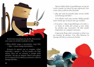 4140
Entró en la casa y llegó a la alcoba. Al acercarse
a la cama vio al lobo tumbado en ella.
—Mira dónde vengo a encontrarte, viejo lobo
—dijo—; tanto tiempo buscándote…
Entonces le apuntó con su escopeta. «¡Qué
malvado!» —pensó—. «Se ha comido a la vieja
señora. Pero tal vez estemos a tiempo para
salvarla». Así que no disparó. Buscó unas tijeras
en el costurero de la abuela y comenzó a abrir la
barriga del lobo.
Apenas había dado el guardabosque un par de
cortes cuando vio relucir la roja caperucita. Dos
cortes más y saltó la niña diciendo:
—¡Ay, qué susto he pasado! ¡Qué oscuro estaba
en la barriga del lobo!
A la abuela costó más sacarla. Había pasado
tanto miedo que no hacía más que temblar.
—Con prisa —dijo el guardabosque a la niña—,
ve hasta la orilla del arroyo y trae todas
las piedras que encuentres. El lobo puede
despertarse en cualquier momento.
Caperucita Roja salió corriendo y volvió con
un montón de piedras. Con ellas llenaron la
barriga del lobo y cosieron la herida.
 