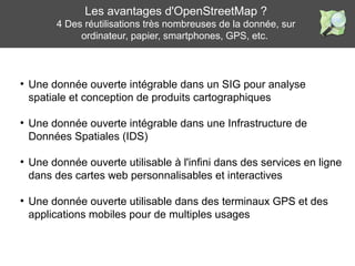Les avantages d'OpenStreetMap ?
4 Des réutilisations très nombreuses de la donnée, sur
ordinateur, papier, smartphones, GP...