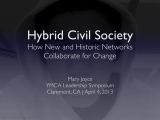 Hybrid Civil Society
                      How New and Historic Networks
                         Collaborate for Change

                                          Mary Joyce
                                  YMCA Leadership Symposium
                                  Claremont, CA | April 4, 2013



image source: ionetheurbandaily
 