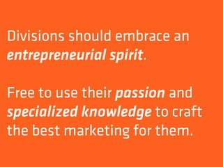 Divisions should embrace an
entrepreneurial spirit.

Free to use their passion and
specialized knowledge to craft
the best marketing for them.
 