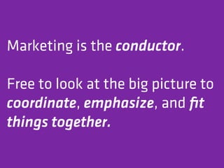 Marketing is the conductor.

Free to look at the big picture to
coordinate, emphasize, and ﬁt
things together.
 